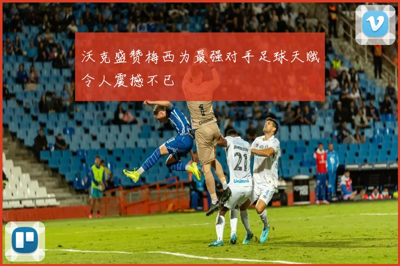 沃克盛赞梅西为最强对手足球天赋令人震撼不已