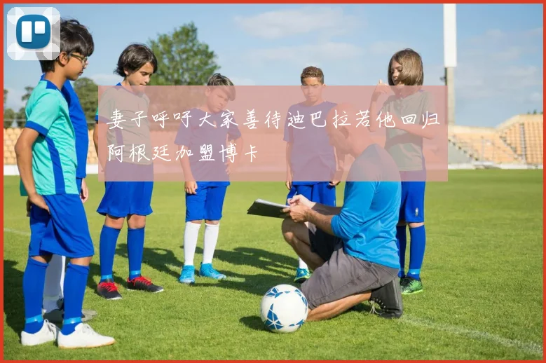 妻子呼吁大家善待迪巴拉若他回归阿根廷加盟博卡