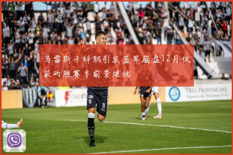 马雷斯卡辞职引发蓝军崩盘12月仅获两胜赛季前景堪忧