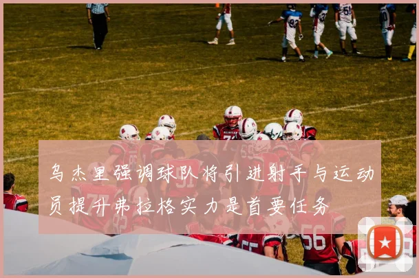 乌杰里强调球队将引进射手与运动员提升弗拉格实力是首要任务