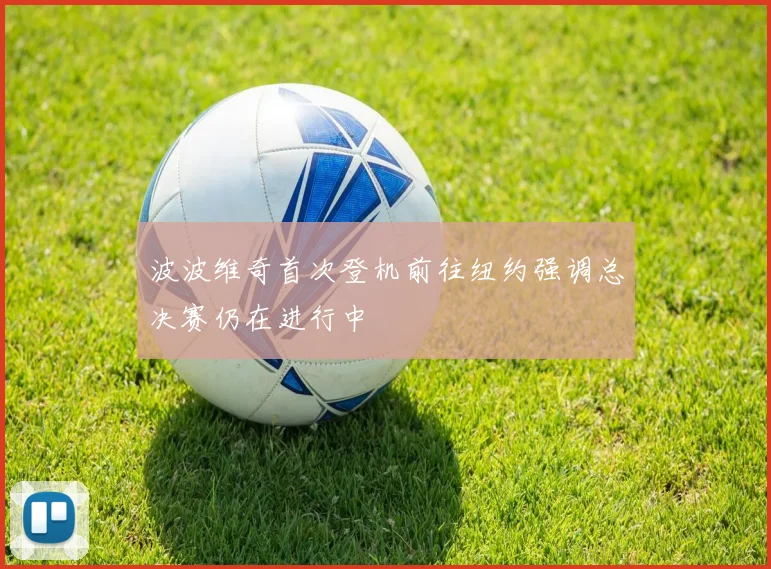波波维奇首次登机前往纽约强调总决赛仍在进行中