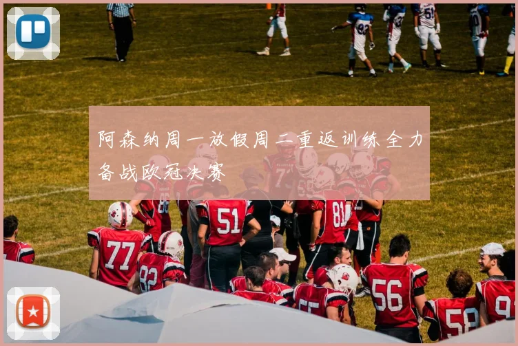 阿森纳周一放假周二重返训练全力备战欧冠决赛