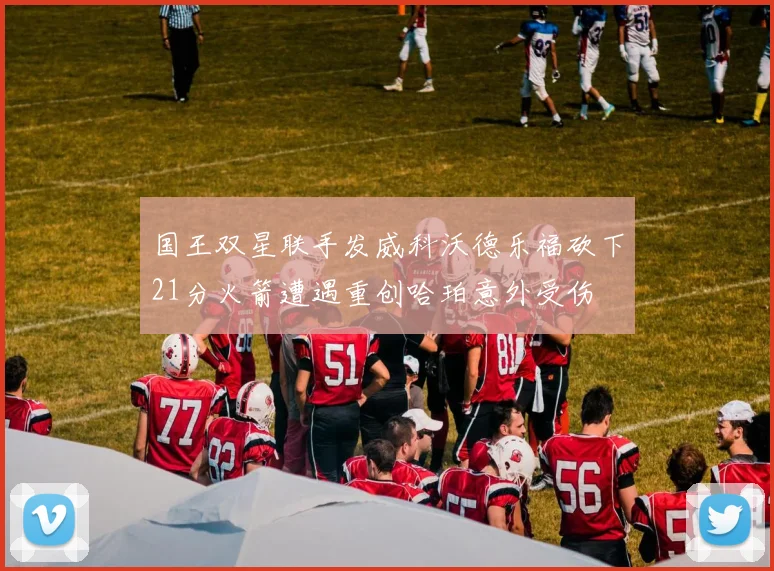国王双星联手发威科沃德乐福砍下21分火箭遭遇重创哈珀意外受伤
