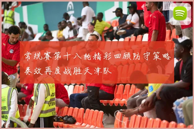 常规赛第十八轮精彩回顾防守策略奏效再度战胜天津队