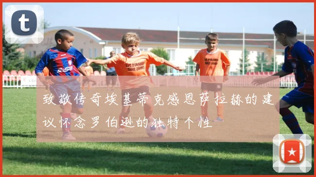 致敬传奇埃基蒂克感恩萨拉赫的建议怀念罗伯逊的独特个性