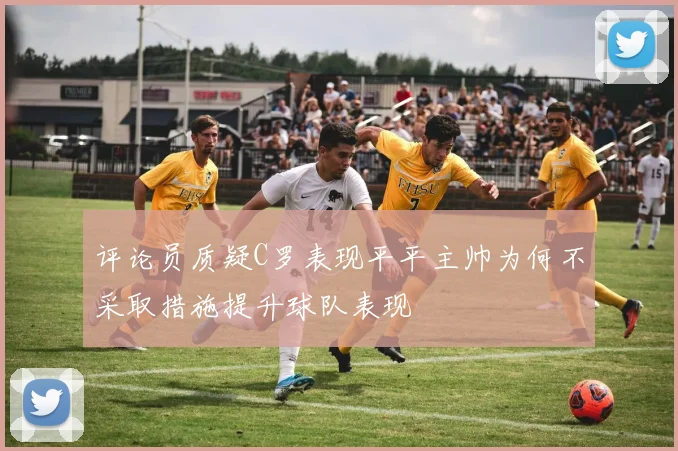评论员质疑C罗表现平平主帅为何不采取措施提升球队表现