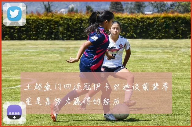 土超豪门四连冠伊卡尔迪谈前辈尊重是靠努力赢得的经历