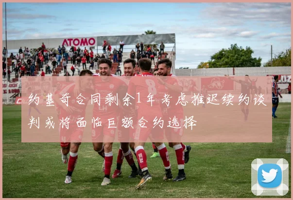 约基奇合同剩余1年考虑推迟续约谈判或将面临巨额合约选择