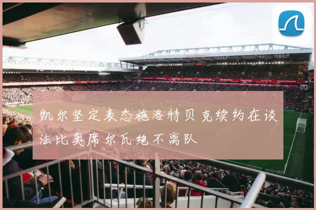 凯尔坚定表态施洛特贝克续约在谈法比奥席尔瓦绝不离队