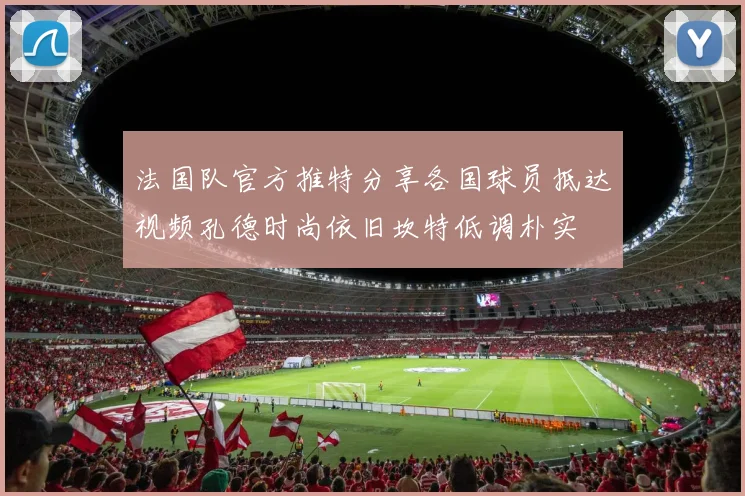 法国队官方推特分享各国球员抵达视频孔德时尚依旧坎特低调朴实