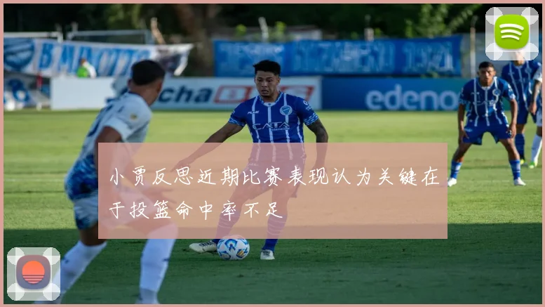小贾反思近期比赛表现认为关键在于投篮命中率不足