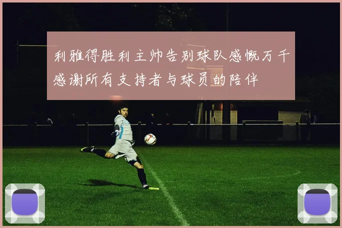 利雅得胜利主帅告别球队感慨万千感谢所有支持者与球员的陪伴