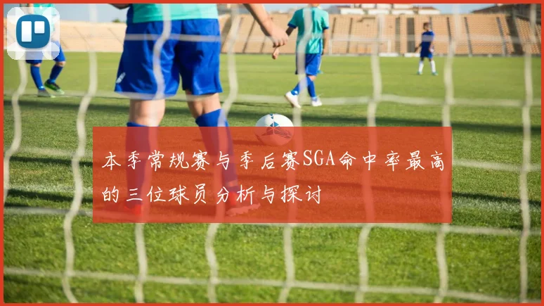 本季常规赛与季后赛SGA命中率最高的三位球员分析与探讨