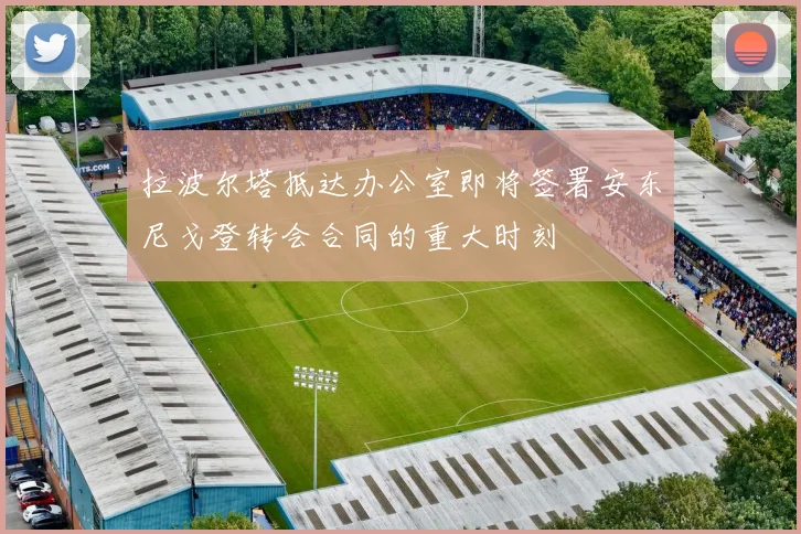 拉波尔塔抵达办公室即将签署安东尼戈登转会合同的重大时刻