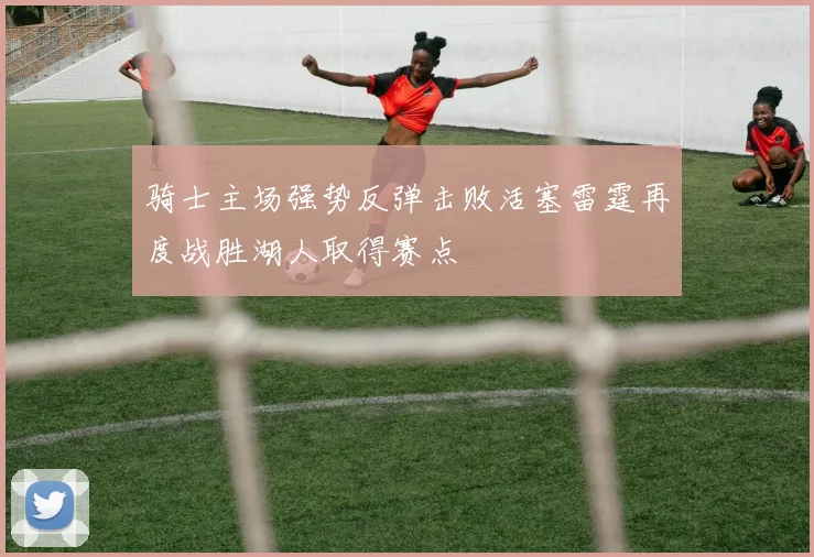 骑士主场强势反弹击败活塞雷霆再度战胜湖人取得赛点