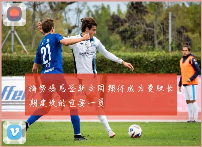 梅努感恩签新合同期待成为曼联长期建设的重要一员