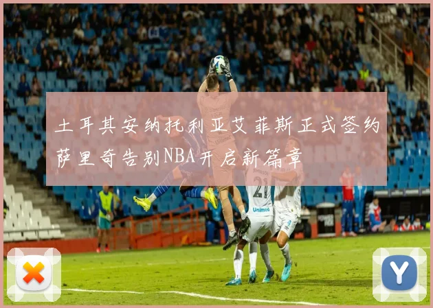 土耳其安纳托利亚艾菲斯正式签约萨里奇告别NBA开启新篇章