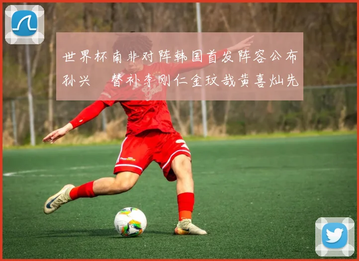 世界杯南非对阵韩国首发阵容公布孙兴慜替补李刚仁金玟哉黄喜灿先发
