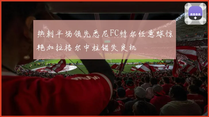 热刺半场领先悉尼FC特尔任意球惊艳加拉格尔中柱错失良机