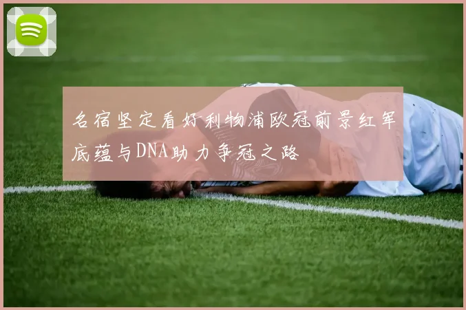 名宿坚定看好利物浦欧冠前景红军底蕴与DNA助力争冠之路