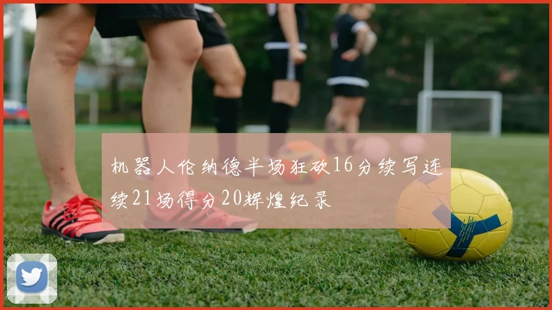 机器人伦纳德半场狂砍16分续写连续21场得分20辉煌纪录