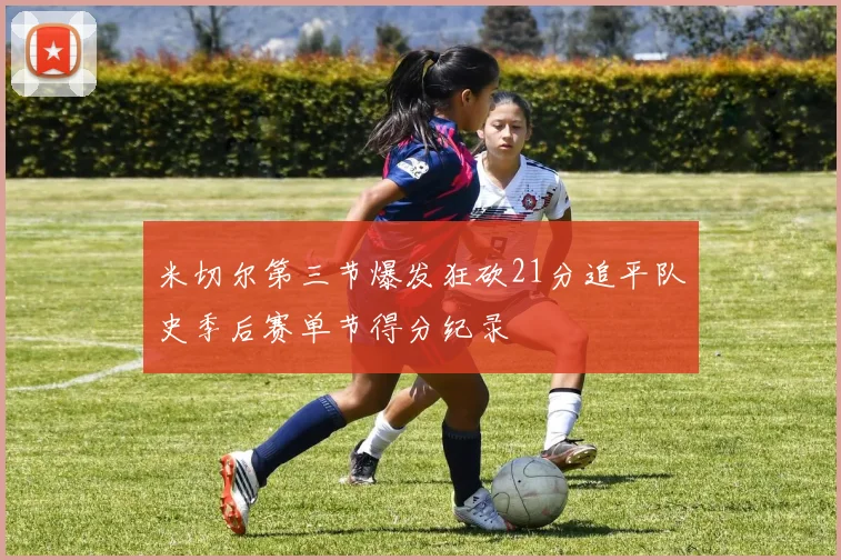 米切尔第三节爆发狂砍21分追平队史季后赛单节得分纪录