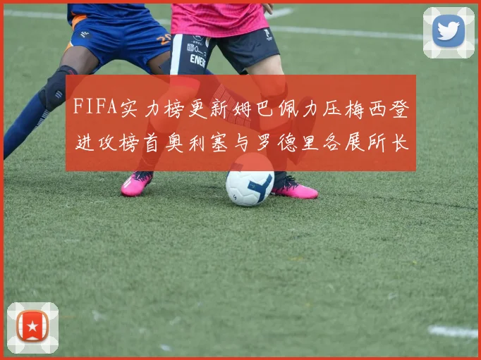 FIFA实力榜更新姆巴佩力压梅西登进攻榜首奥利塞与罗德里各展所长