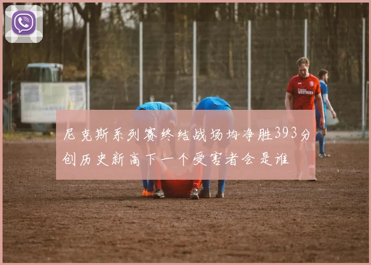尼克斯系列赛终结战场均净胜393分创历史新高下一个受害者会是谁