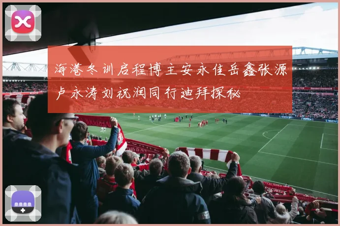 海港冬训启程博主安永佳岳鑫张源卢永涛刘祝润同行迪拜探秘
