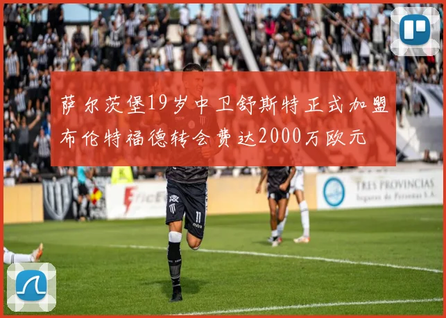 萨尔茨堡19岁中卫舒斯特正式加盟布伦特福德转会费达2000万欧元