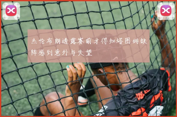 杰伦布朗透露赛前才得知塔图姆缺阵感到意外与失望