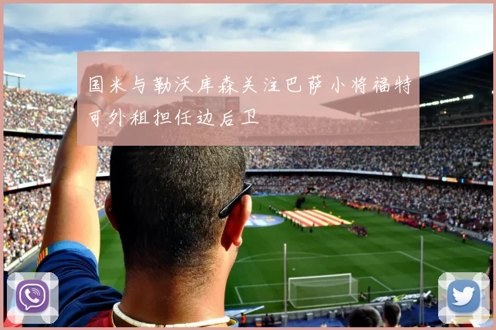 国米与勒沃库森关注巴萨小将福特可外租担任边后卫