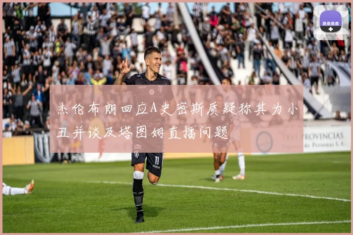 杰伦布朗回应A史密斯质疑称其为小丑并谈及塔图姆直播问题