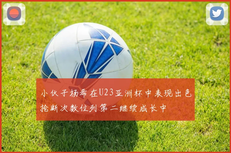 小伙子杨希在U23亚洲杯中表现出色抢断次数位列第二继续成长中